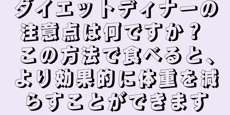 ダイエットディナーの注意点は何ですか？ この方法で食べると、より効果的に体重を減らすことができます