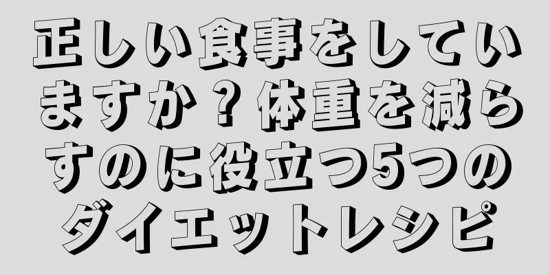 正しい食事をしていますか？体重を減らすのに役立つ5つのダイエットレシピ