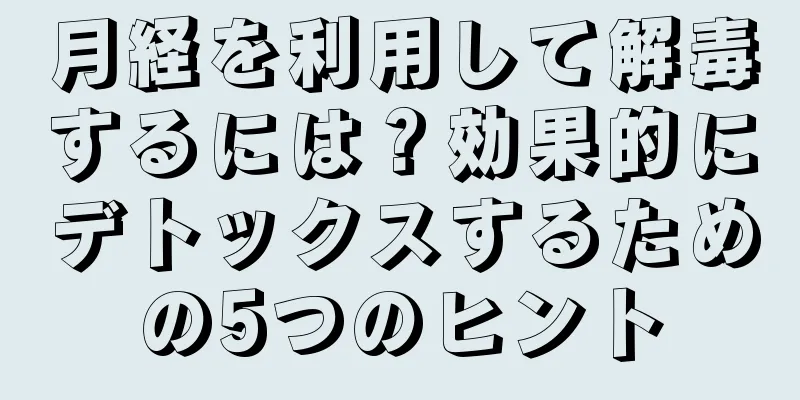 月経を利用して解毒するには？効果的にデトックスするための5つのヒント