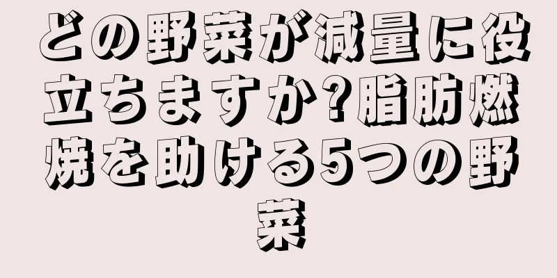 どの野菜が減量に役立ちますか?脂肪燃焼を助ける5つの野菜