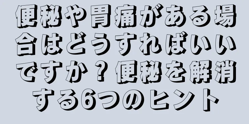 便秘や胃痛がある場合はどうすればいいですか？便秘を解消する6つのヒント