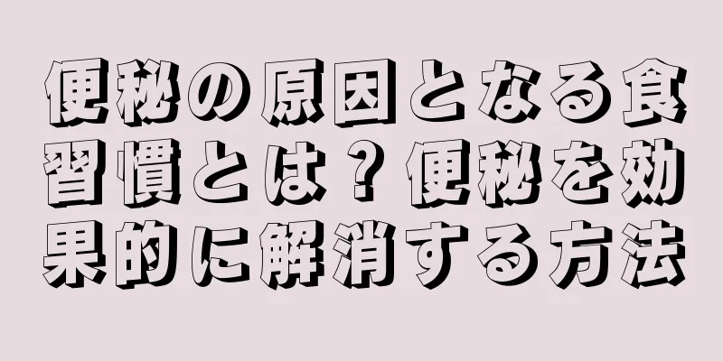 便秘の原因となる食習慣とは？便秘を効果的に解消する方法
