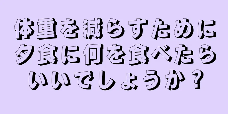 体重を減らすために夕食に何を食べたらいいでしょうか？