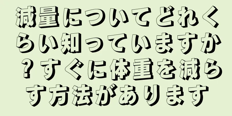 減量についてどれくらい知っていますか？すぐに体重を減らす方法があります