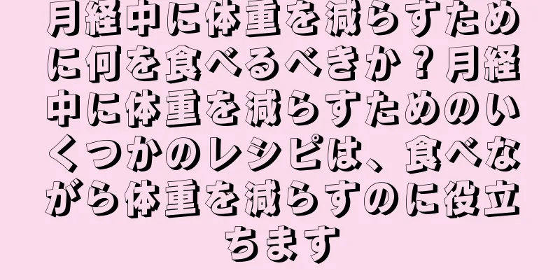 月経中に体重を減らすために何を食べるべきか？月経中に体重を減らすためのいくつかのレシピは、食べながら体重を減らすのに役立ちます