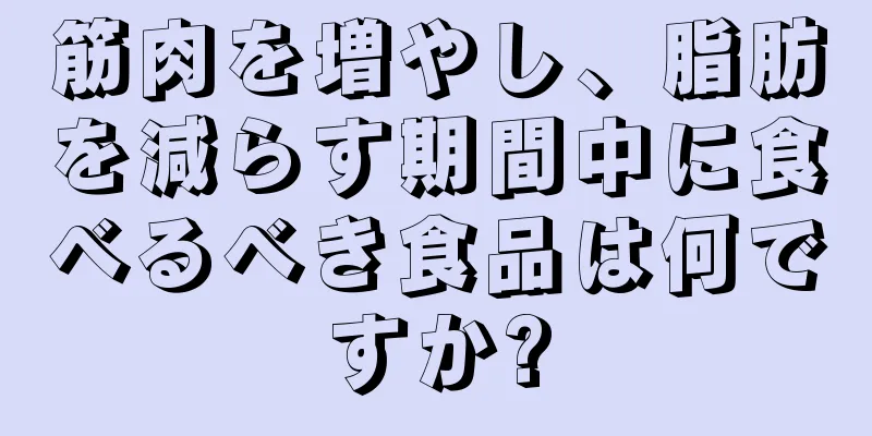 筋肉を増やし、脂肪を減らす期間中に食べるべき食品は何ですか?
