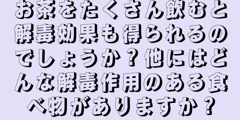 お茶をたくさん飲むと解毒効果も得られるのでしょうか？他にはどんな解毒作用のある食べ物がありますか？
