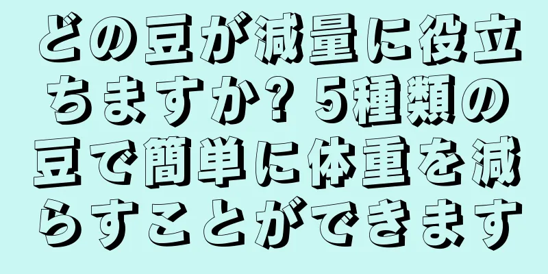 どの豆が減量に役立ちますか? 5種類の豆で簡単に体重を減らすことができます