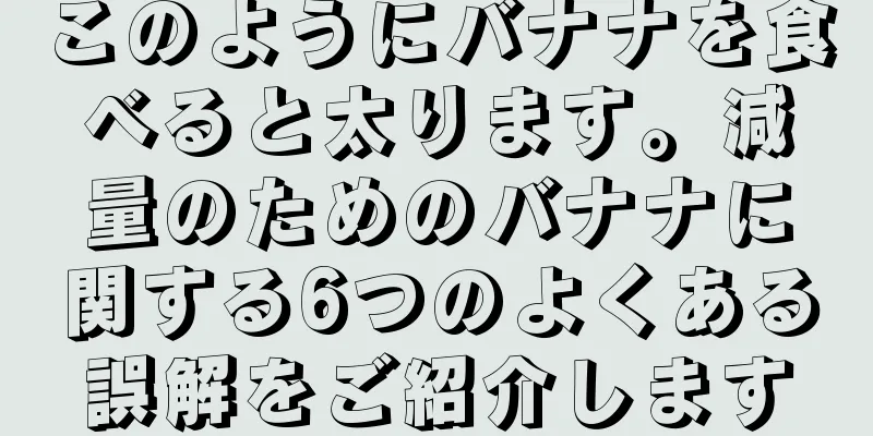 このようにバナナを食べると太ります。減量のためのバナナに関する6つのよくある誤解をご紹介します
