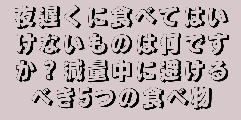 夜遅くに食べてはいけないものは何ですか？減量中に避けるべき5つの食べ物