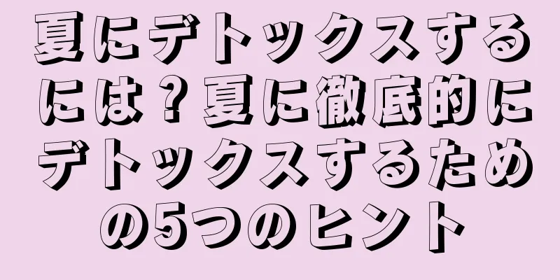 夏にデトックスするには？夏に徹底的にデトックスするための5つのヒント