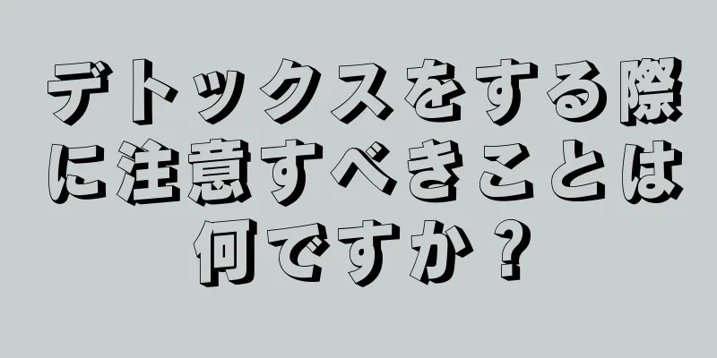 デトックスをする際に注意すべきことは何ですか？