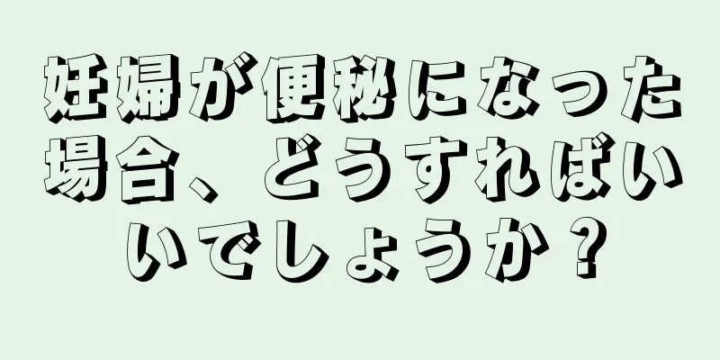 妊婦が便秘になった場合、どうすればいいでしょうか？