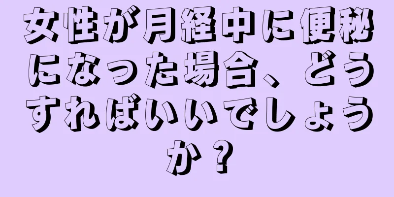 女性が月経中に便秘になった場合、どうすればいいでしょうか？