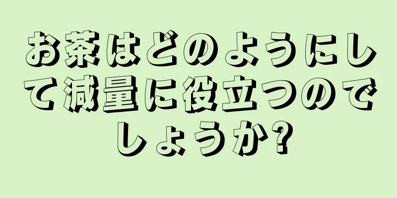 お茶はどのようにして減量に役立つのでしょうか?
