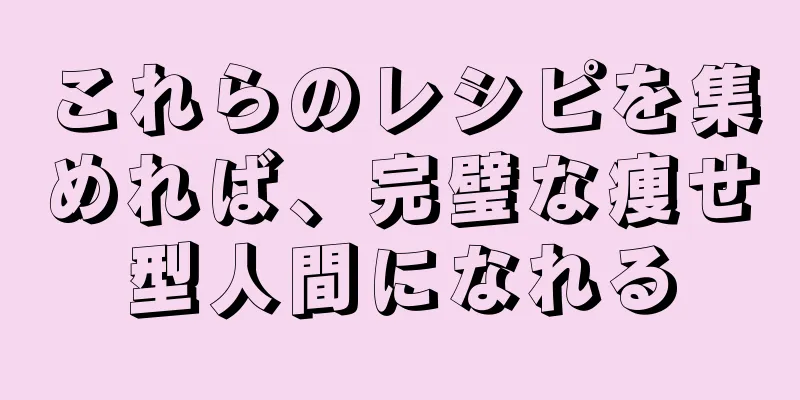 これらのレシピを集めれば、完璧な痩せ型人間になれる