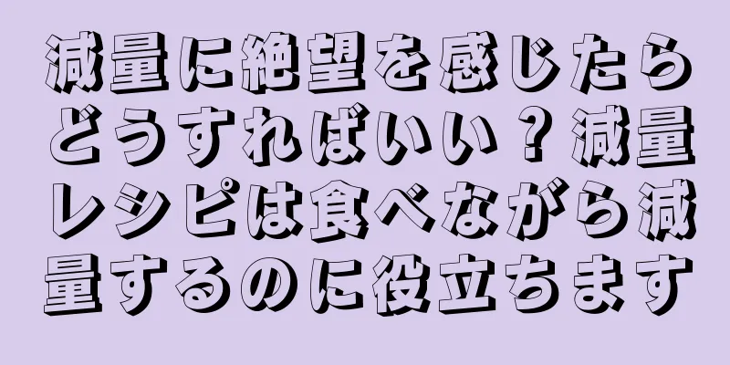 減量に絶望を感じたらどうすればいい？減量レシピは食べながら減量するのに役立ちます