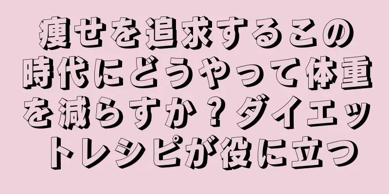 痩せを追求するこの時代にどうやって体重を減らすか？ダイエットレシピが役に立つ