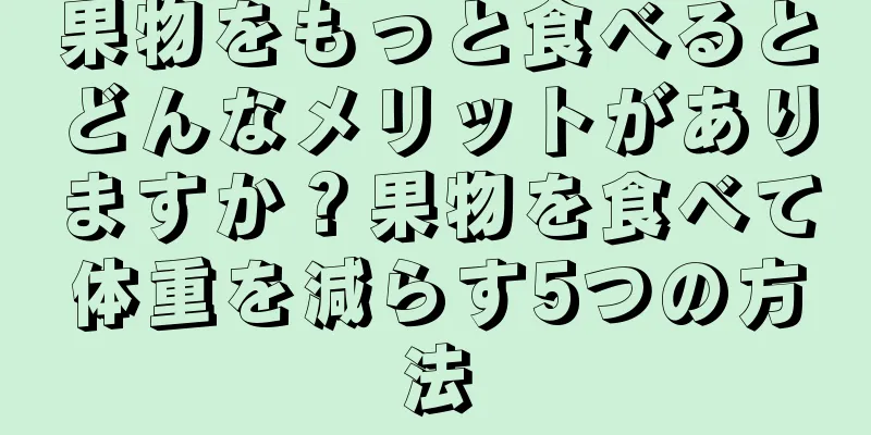 果物をもっと食べるとどんなメリットがありますか？果物を食べて体重を減らす5つの方法