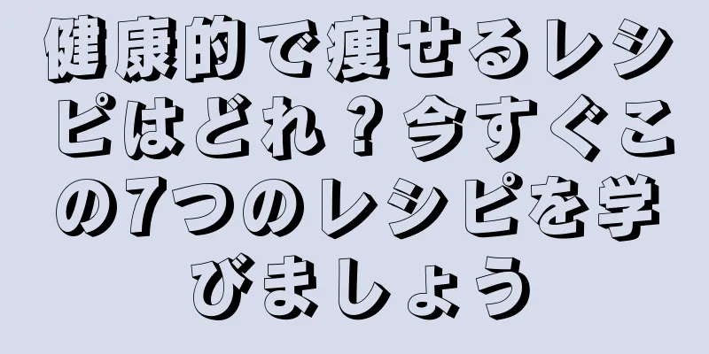 健康的で痩せるレシピはどれ？今すぐこの7つのレシピを学びましょう