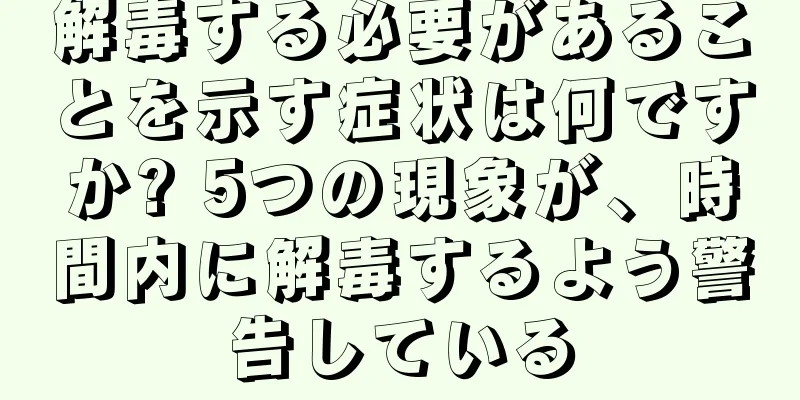 解毒する必要があることを示す症状は何ですか? 5つの現象が、時間内に解毒するよう警告している