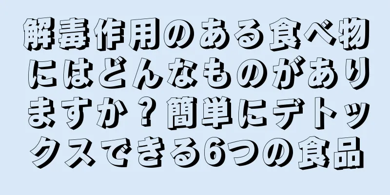 解毒作用のある食べ物にはどんなものがありますか？簡単にデトックスできる6つの食品