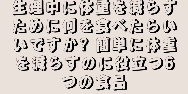 生理中に体重を減らすために何を食べたらいいですか? 簡単に体重を減らすのに役立つ6つの食品