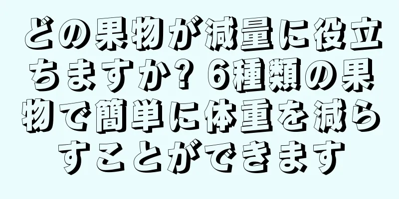 どの果物が減量に役立ちますか? 6種類の果物で簡単に体重を減らすことができます