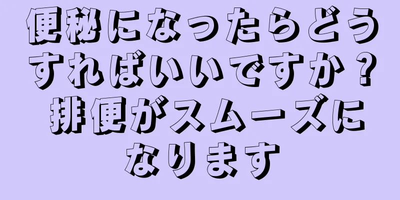 便秘になったらどうすればいいですか？ 排便がスムーズになります