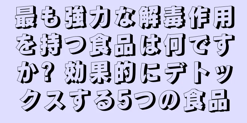 最も強力な解毒作用を持つ食品は何ですか? 効果的にデトックスする5つの食品