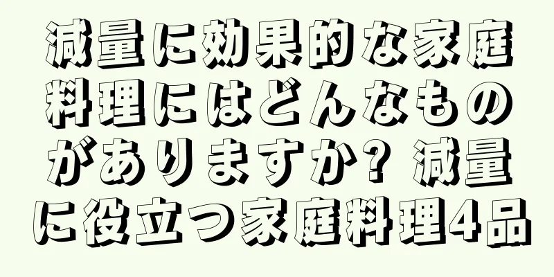 減量に効果的な家庭料理にはどんなものがありますか? 減量に役立つ家庭料理4品