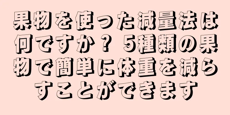 果物を使った減量法は何ですか？ 5種類の果物で簡単に体重を減らすことができます