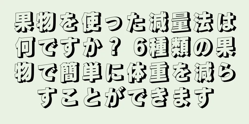 果物を使った減量法は何ですか？ 6種類の果物で簡単に体重を減らすことができます