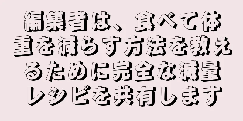 編集者は、食べて体重を減らす方法を教えるために完全な減量レシピを共有します