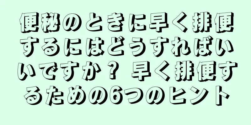 便秘のときに早く排便するにはどうすればいいですか？ 早く排便するための6つのヒント