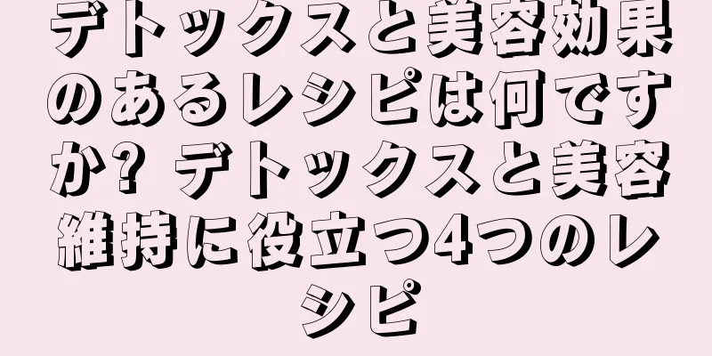デトックスと美容効果のあるレシピは何ですか? デトックスと美容維持に役立つ4つのレシピ