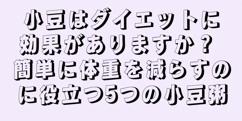 小豆はダイエットに効果がありますか？ 簡単に体重を減らすのに役立つ5つの小豆粥