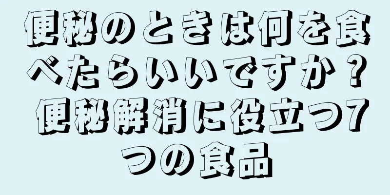 便秘のときは何を食べたらいいですか？ 便秘解消に役立つ7つの食品