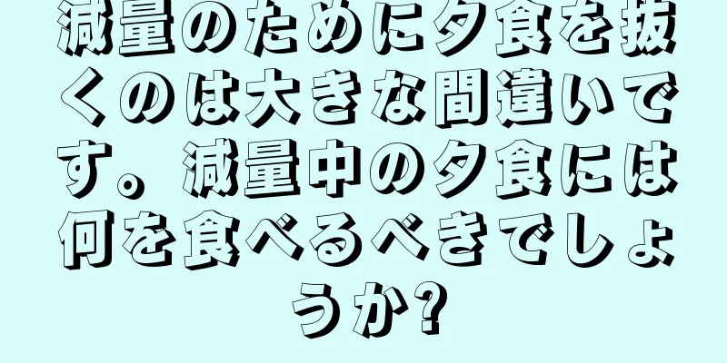減量のために夕食を抜くのは大きな間違いです。減量中の夕食には何を食べるべきでしょうか?