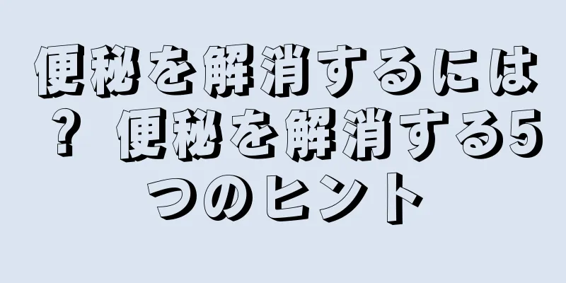 便秘を解消するには？ 便秘を解消する5つのヒント
