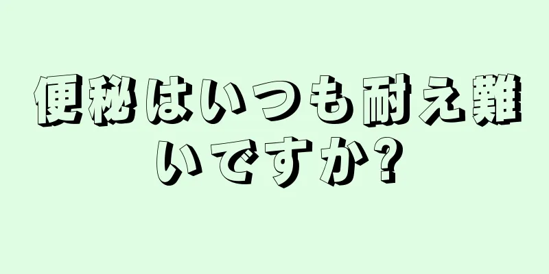 便秘はいつも耐え難いですか?