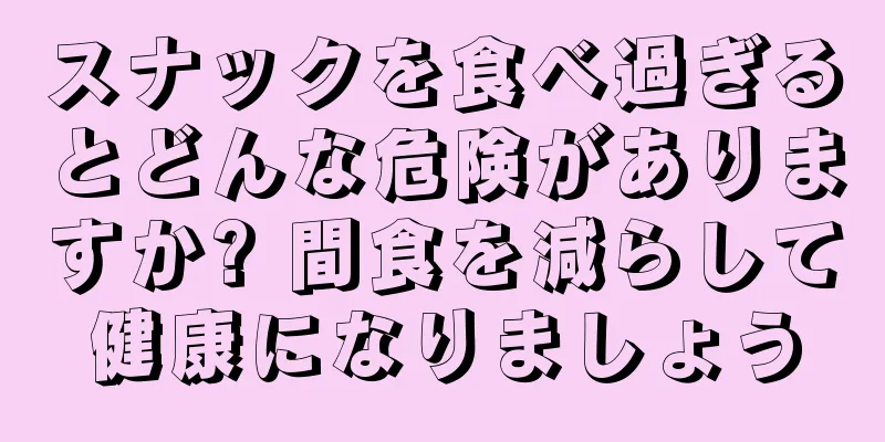 スナックを食べ過ぎるとどんな危険がありますか? 間食を減らして健康になりましょう