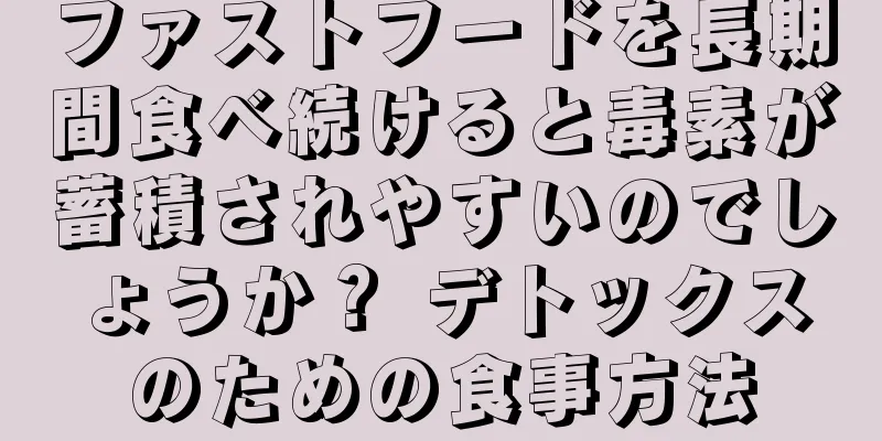 ファストフードを長期間食べ続けると毒素が蓄積されやすいのでしょうか？ デトックスのための食事方法