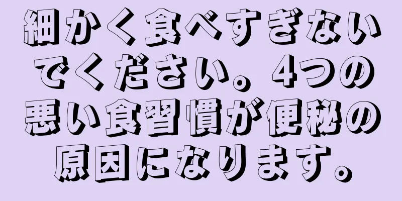 細かく食べすぎないでください。4つの悪い食習慣が便秘の原因になります。