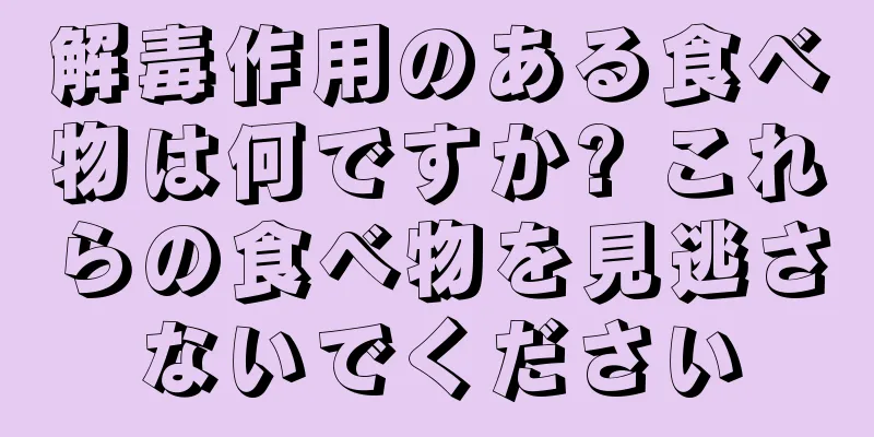 解毒作用のある食べ物は何ですか? これらの食べ物を見逃さないでください