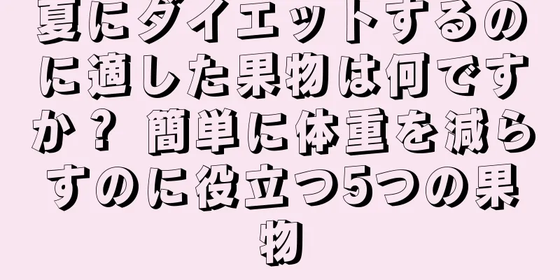 夏にダイエットするのに適した果物は何ですか？ 簡単に体重を減らすのに役立つ5つの果物