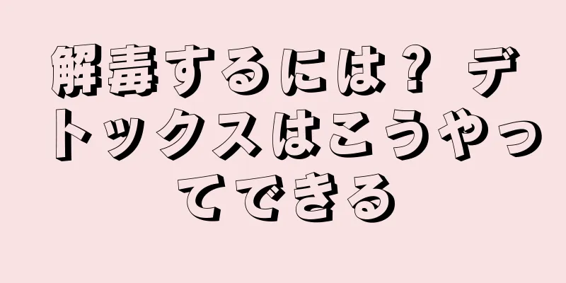 解毒するには？ デトックスはこうやってできる