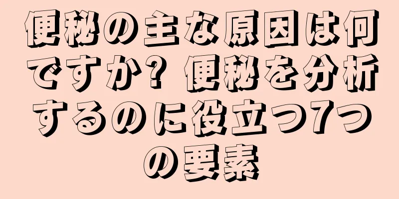 便秘の主な原因は何ですか? 便秘を分析するのに役立つ7つの要素