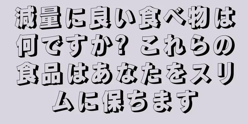 減量に良い食べ物は何ですか? これらの食品はあなたをスリムに保ちます