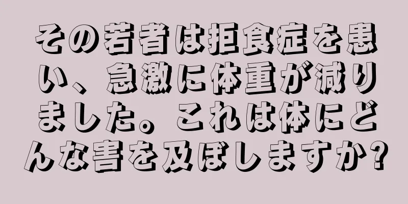 その若者は拒食症を患い、急激に体重が減りました。これは体にどんな害を及ぼしますか?